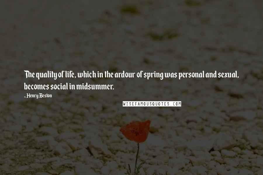 Henry Beston Quotes: The quality of life, which in the ardour of spring was personal and sexual, becomes social in midsummer.