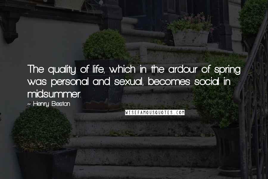 Henry Beston Quotes: The quality of life, which in the ardour of spring was personal and sexual, becomes social in midsummer.