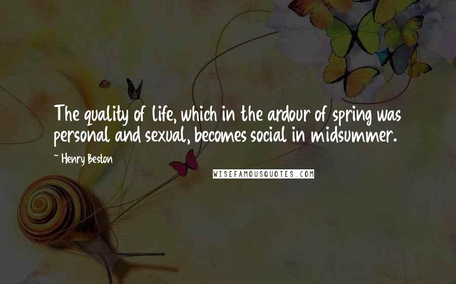 Henry Beston Quotes: The quality of life, which in the ardour of spring was personal and sexual, becomes social in midsummer.