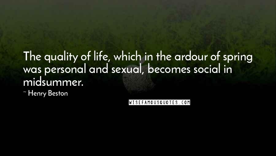 Henry Beston Quotes: The quality of life, which in the ardour of spring was personal and sexual, becomes social in midsummer.