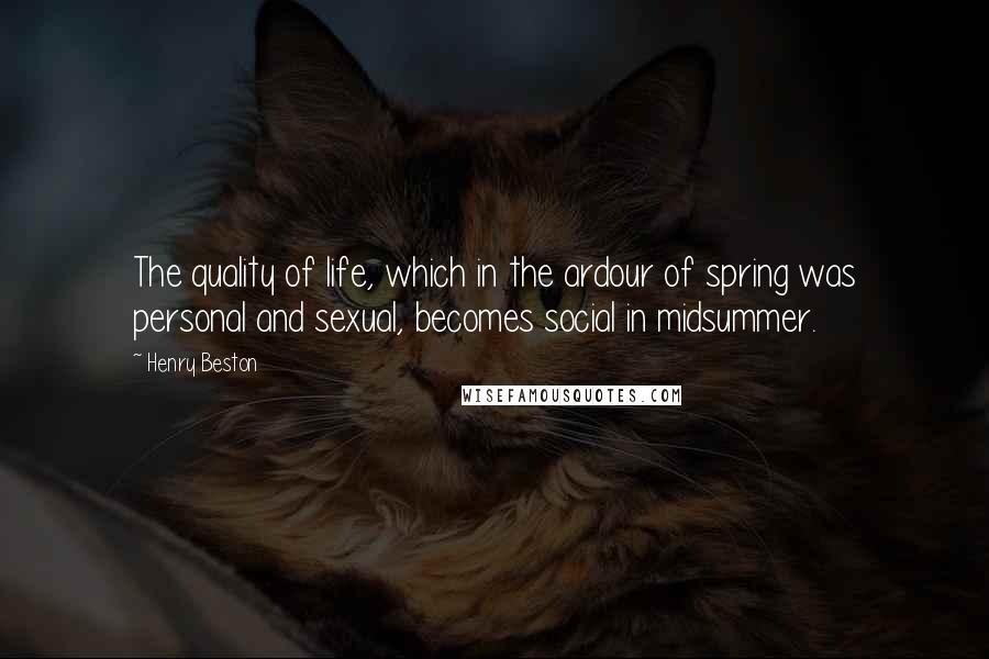 Henry Beston Quotes: The quality of life, which in the ardour of spring was personal and sexual, becomes social in midsummer.