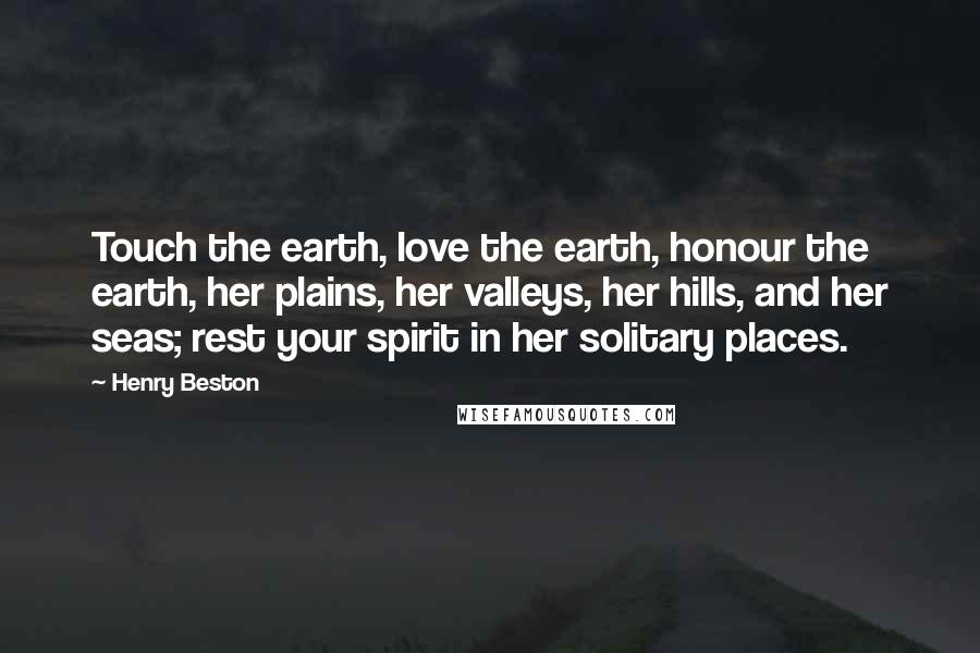 Henry Beston Quotes: Touch the earth, love the earth, honour the earth, her plains, her valleys, her hills, and her seas; rest your spirit in her solitary places.