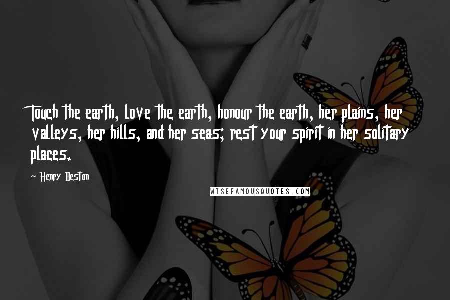 Henry Beston Quotes: Touch the earth, love the earth, honour the earth, her plains, her valleys, her hills, and her seas; rest your spirit in her solitary places.