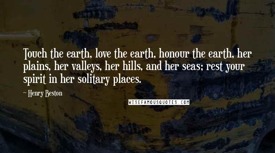 Henry Beston Quotes: Touch the earth, love the earth, honour the earth, her plains, her valleys, her hills, and her seas; rest your spirit in her solitary places.
