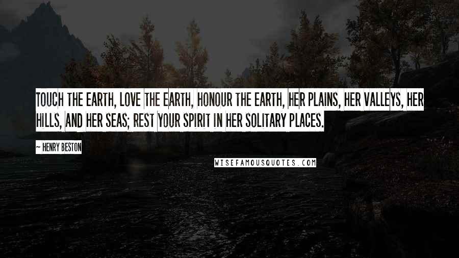 Henry Beston Quotes: Touch the earth, love the earth, honour the earth, her plains, her valleys, her hills, and her seas; rest your spirit in her solitary places.