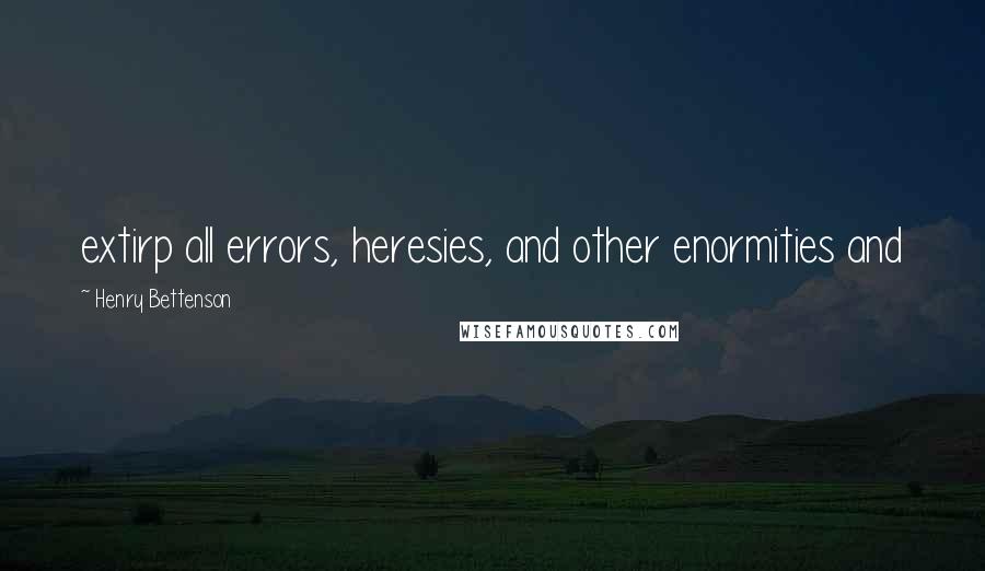 Henry Bettenson Quotes: extirp all errors, heresies, and other enormities and