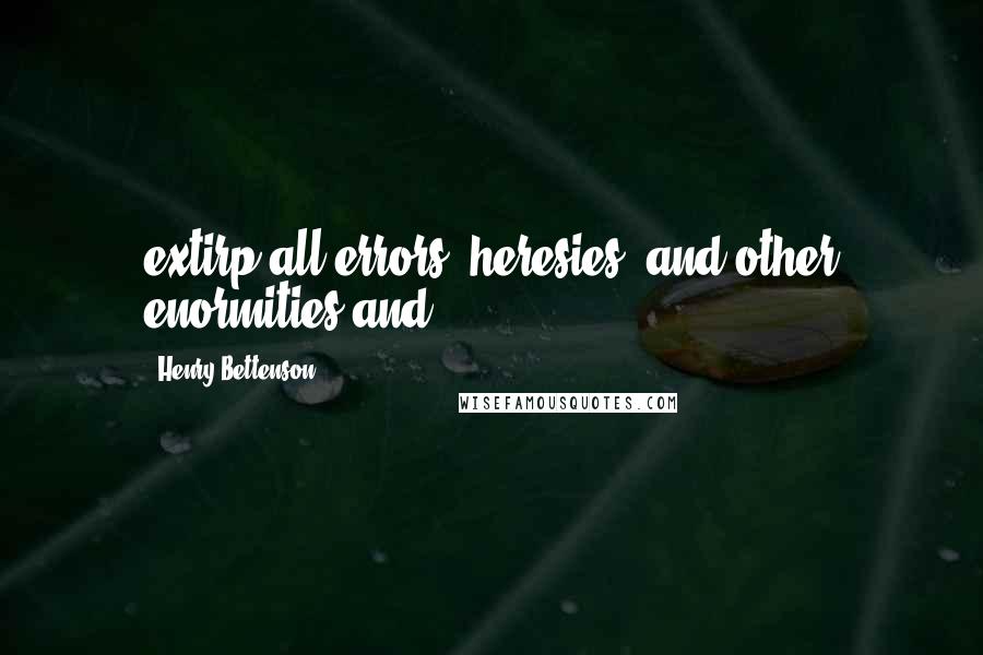 Henry Bettenson Quotes: extirp all errors, heresies, and other enormities and