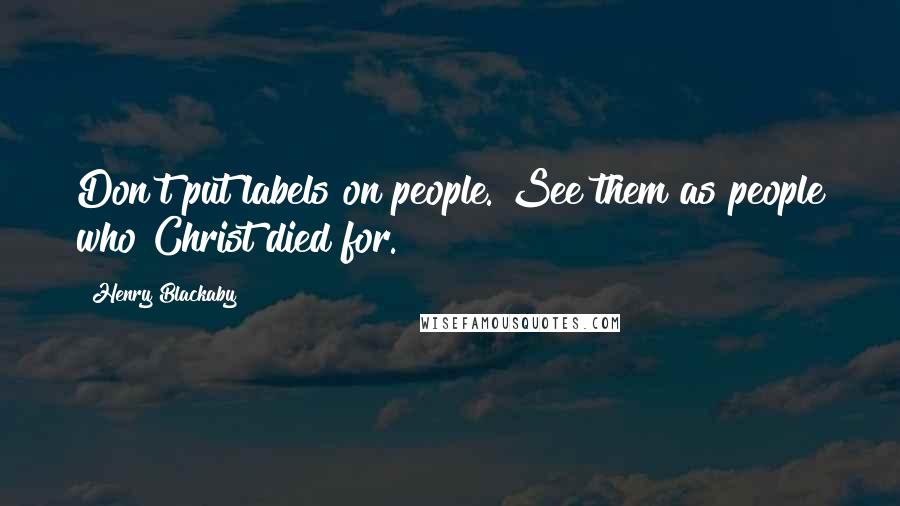 Henry Blackaby Quotes: Don't put labels on people. See them as people who Christ died for.