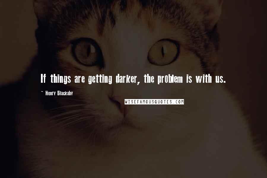 Henry Blackaby Quotes: If things are getting darker, the problem is with us.