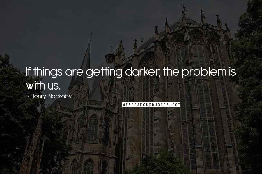 Henry Blackaby Quotes: If things are getting darker, the problem is with us.