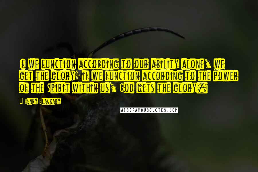 Henry Blackaby Quotes: If we function according to our ability alone, we get the glory; if we function according to the power of the Spirit within us, God gets the glory.