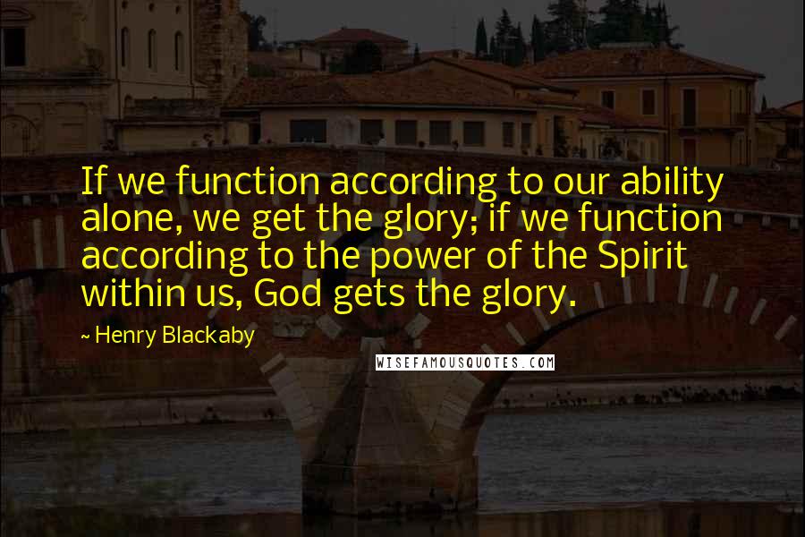 Henry Blackaby Quotes: If we function according to our ability alone, we get the glory; if we function according to the power of the Spirit within us, God gets the glory.
