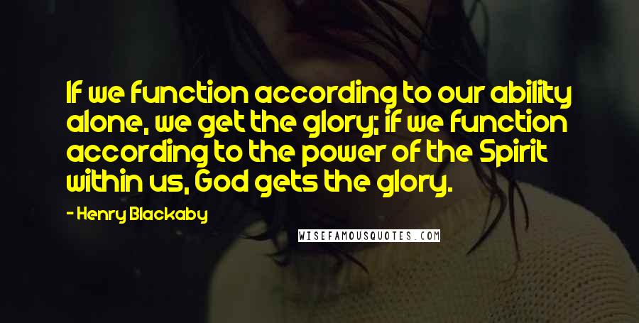 Henry Blackaby Quotes: If we function according to our ability alone, we get the glory; if we function according to the power of the Spirit within us, God gets the glory.