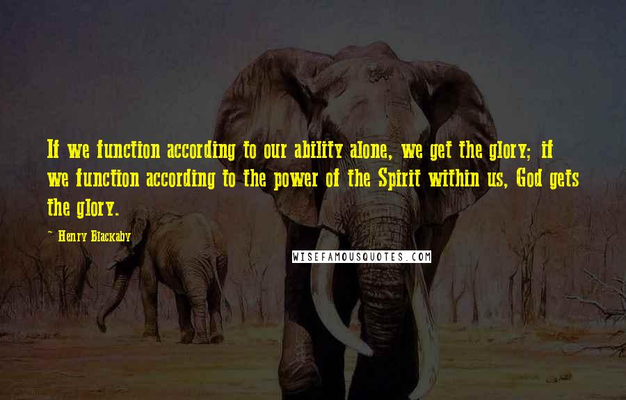 Henry Blackaby Quotes: If we function according to our ability alone, we get the glory; if we function according to the power of the Spirit within us, God gets the glory.