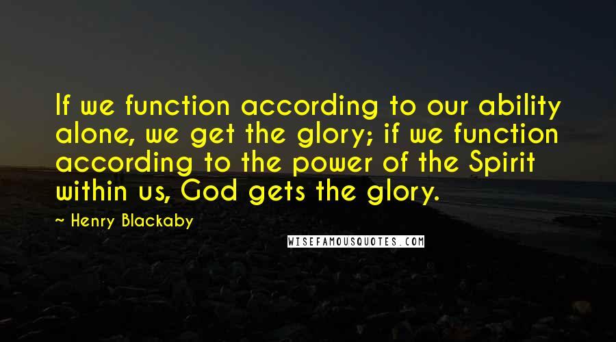 Henry Blackaby Quotes: If we function according to our ability alone, we get the glory; if we function according to the power of the Spirit within us, God gets the glory.