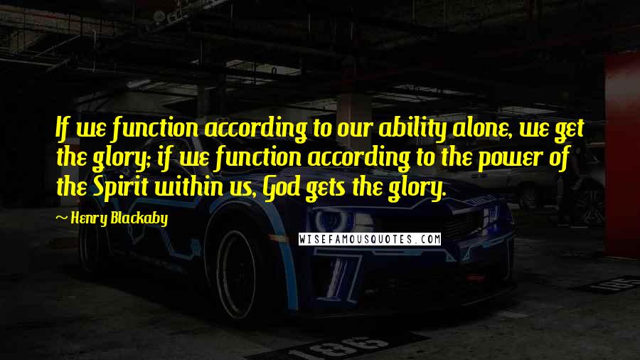 Henry Blackaby Quotes: If we function according to our ability alone, we get the glory; if we function according to the power of the Spirit within us, God gets the glory.