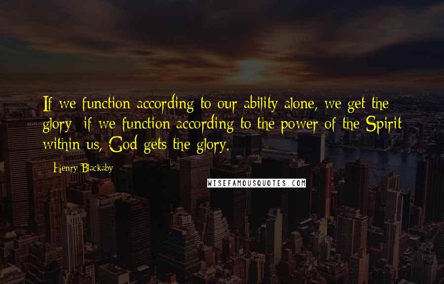 Henry Blackaby Quotes: If we function according to our ability alone, we get the glory; if we function according to the power of the Spirit within us, God gets the glory.