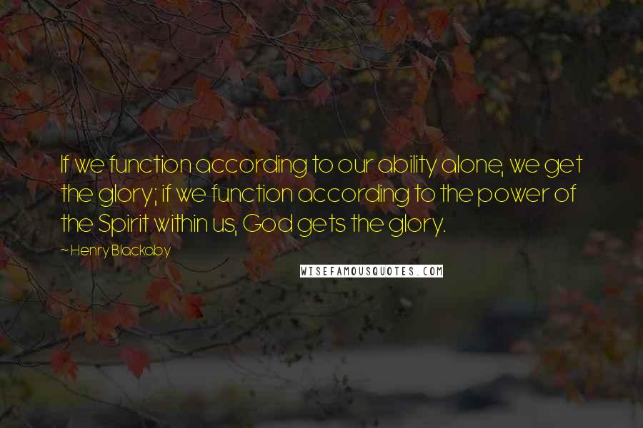 Henry Blackaby Quotes: If we function according to our ability alone, we get the glory; if we function according to the power of the Spirit within us, God gets the glory.