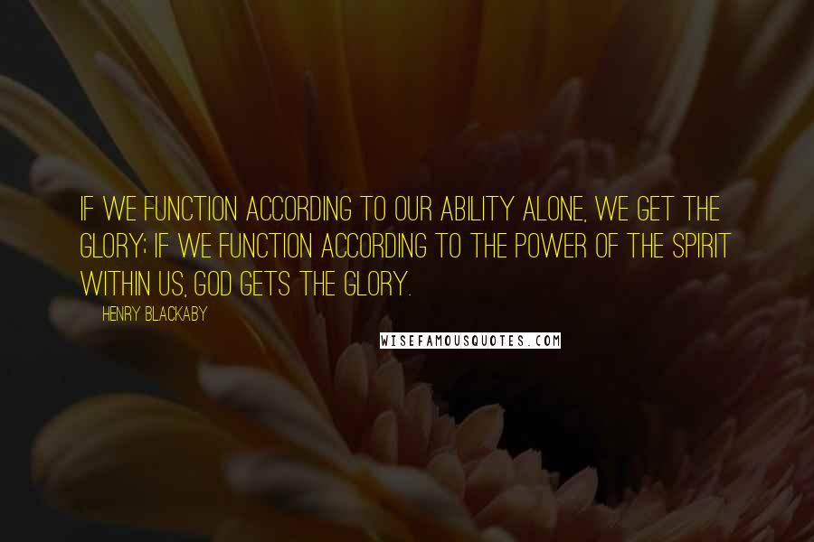 Henry Blackaby Quotes: If we function according to our ability alone, we get the glory; if we function according to the power of the Spirit within us, God gets the glory.