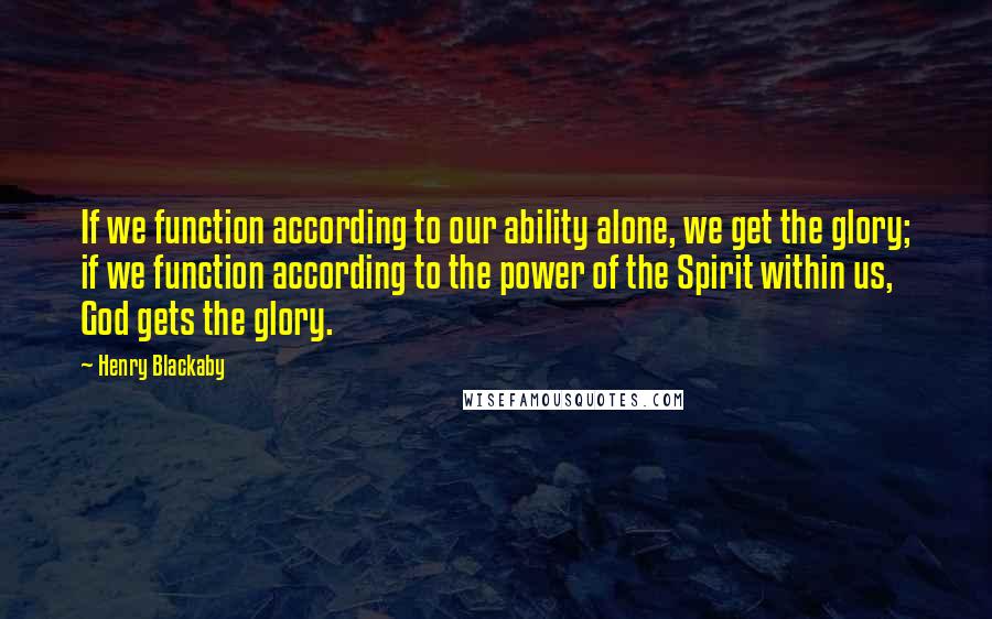 Henry Blackaby Quotes: If we function according to our ability alone, we get the glory; if we function according to the power of the Spirit within us, God gets the glory.