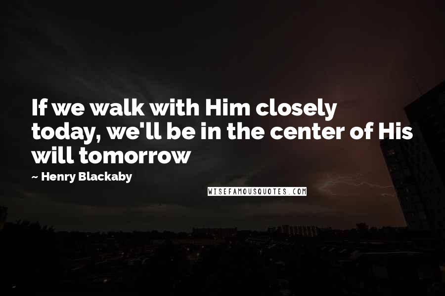 Henry Blackaby Quotes: If we walk with Him closely today, we'll be in the center of His will tomorrow