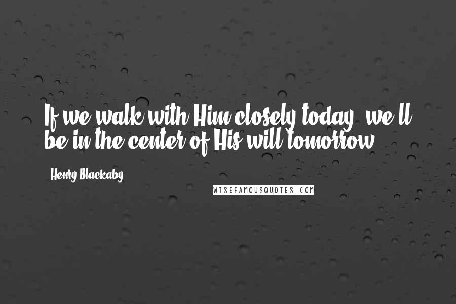 Henry Blackaby Quotes: If we walk with Him closely today, we'll be in the center of His will tomorrow