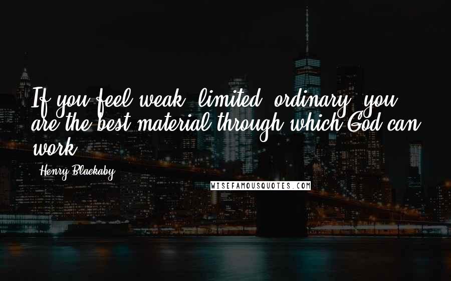 Henry Blackaby Quotes: If you feel weak, limited, ordinary, you are the best material through which God can work.