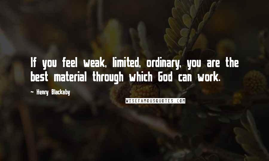 Henry Blackaby Quotes: If you feel weak, limited, ordinary, you are the best material through which God can work.