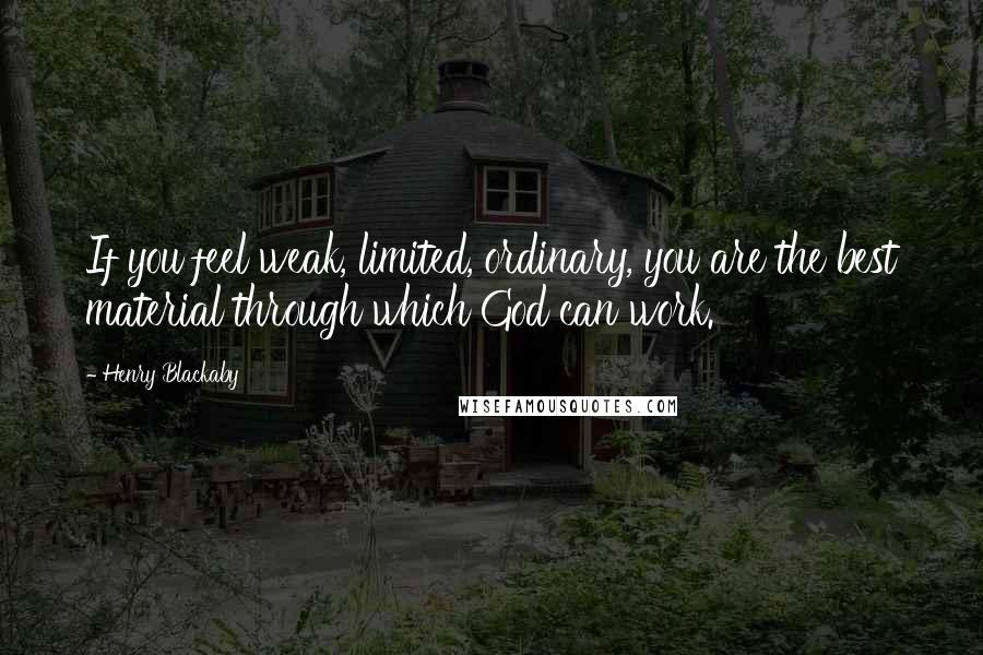 Henry Blackaby Quotes: If you feel weak, limited, ordinary, you are the best material through which God can work.