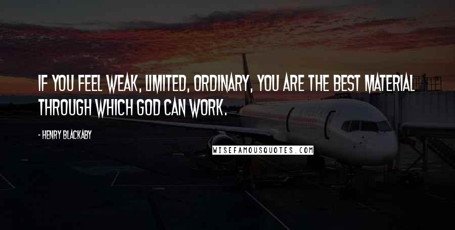 Henry Blackaby Quotes: If you feel weak, limited, ordinary, you are the best material through which God can work.