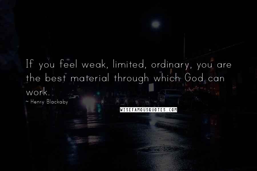 Henry Blackaby Quotes: If you feel weak, limited, ordinary, you are the best material through which God can work.