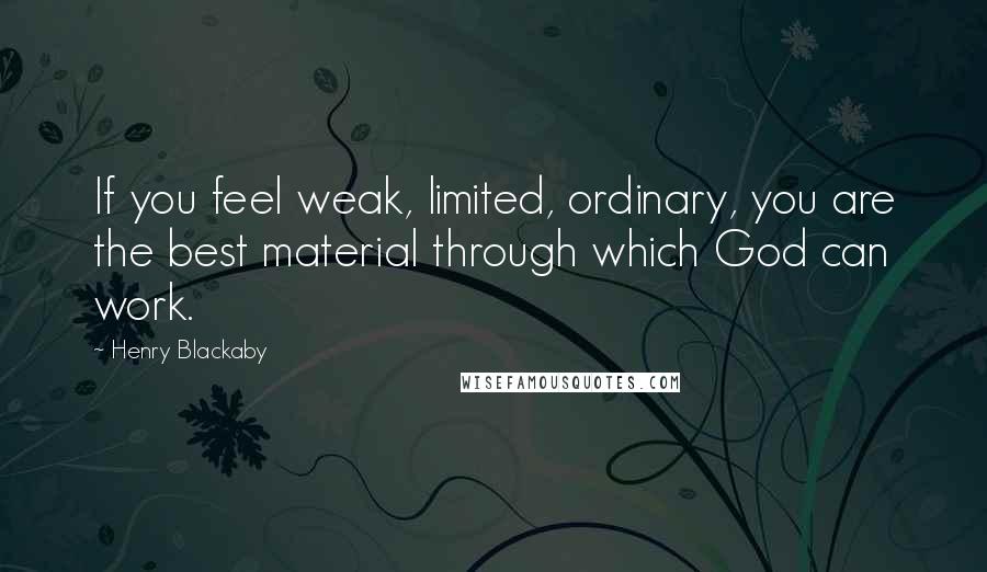 Henry Blackaby Quotes: If you feel weak, limited, ordinary, you are the best material through which God can work.