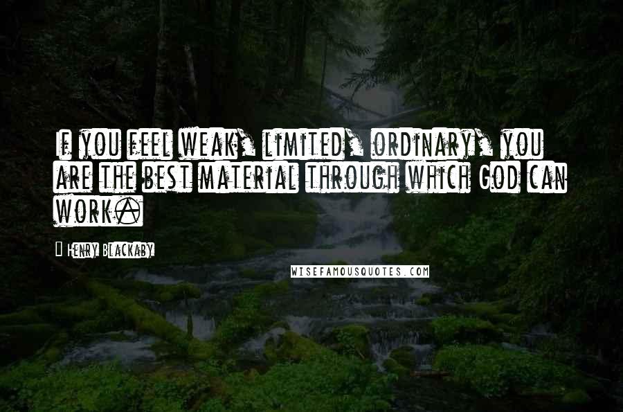 Henry Blackaby Quotes: If you feel weak, limited, ordinary, you are the best material through which God can work.