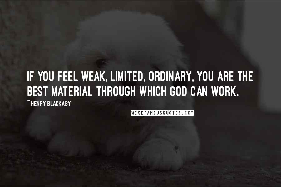 Henry Blackaby Quotes: If you feel weak, limited, ordinary, you are the best material through which God can work.