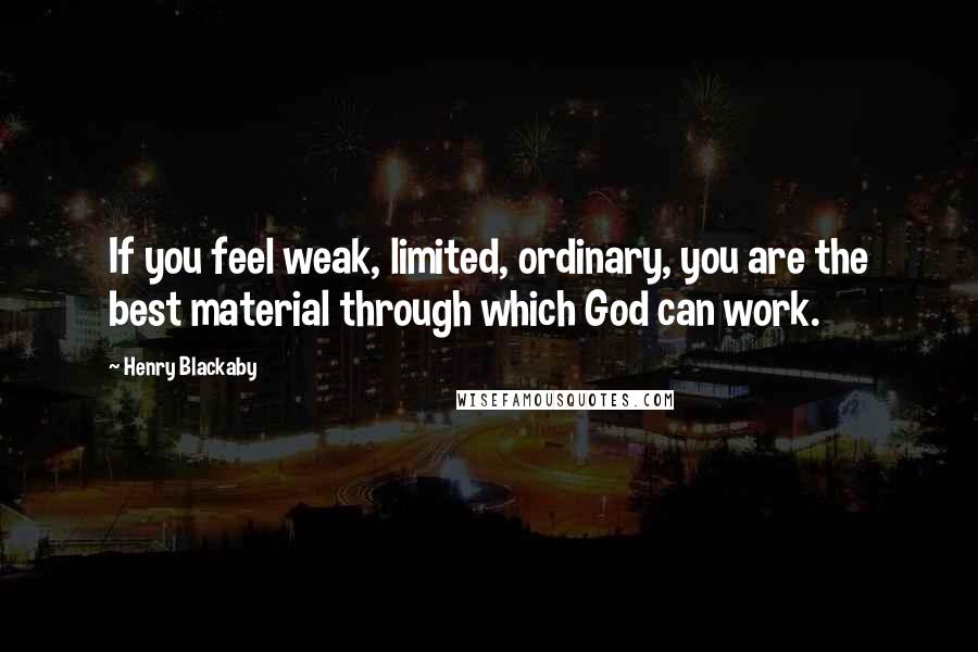 Henry Blackaby Quotes: If you feel weak, limited, ordinary, you are the best material through which God can work.