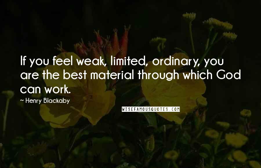 Henry Blackaby Quotes: If you feel weak, limited, ordinary, you are the best material through which God can work.