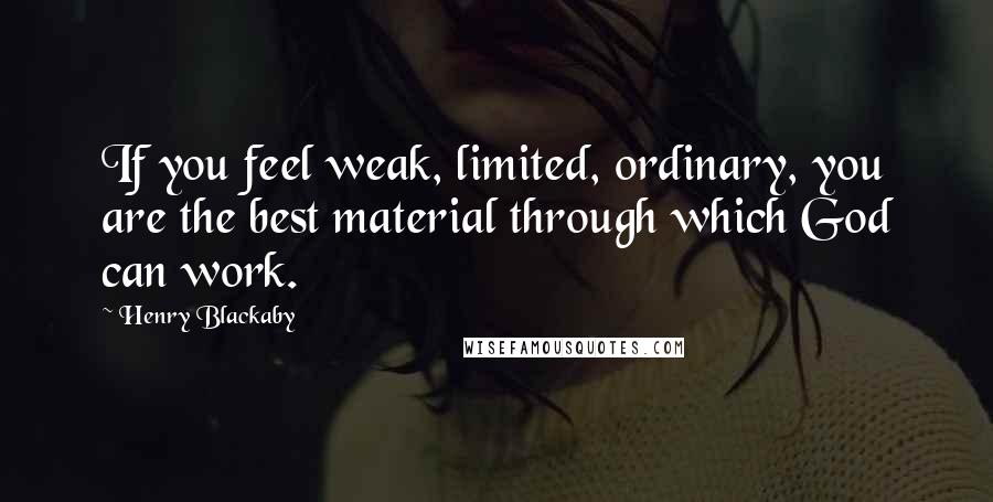 Henry Blackaby Quotes: If you feel weak, limited, ordinary, you are the best material through which God can work.