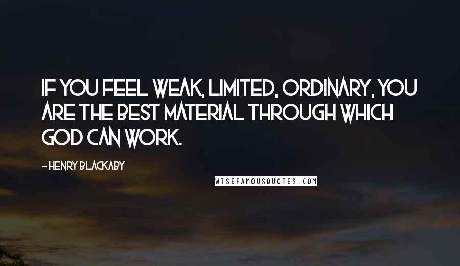 Henry Blackaby Quotes: If you feel weak, limited, ordinary, you are the best material through which God can work.