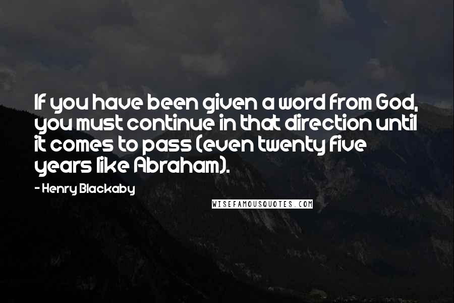 Henry Blackaby Quotes: If you have been given a word from God, you must continue in that direction until it comes to pass (even twenty five years like Abraham).