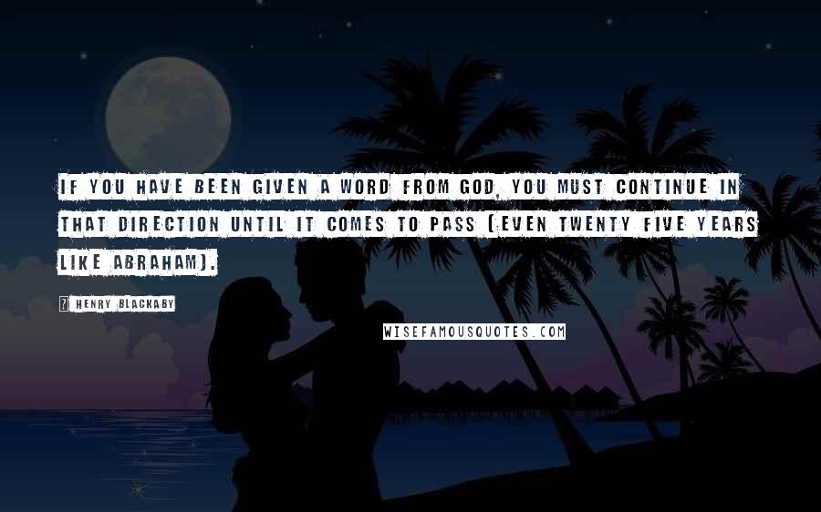 Henry Blackaby Quotes: If you have been given a word from God, you must continue in that direction until it comes to pass (even twenty five years like Abraham).