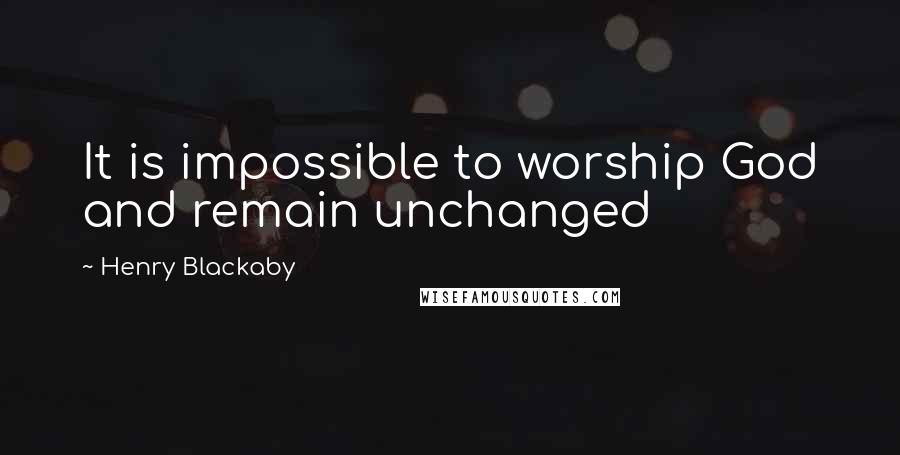 Henry Blackaby Quotes: It is impossible to worship God and remain unchanged