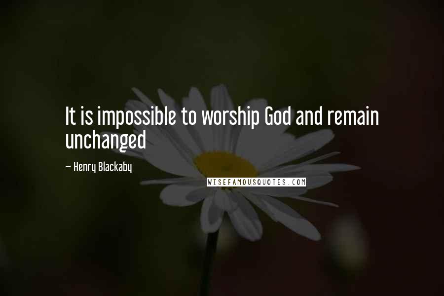 Henry Blackaby Quotes: It is impossible to worship God and remain unchanged