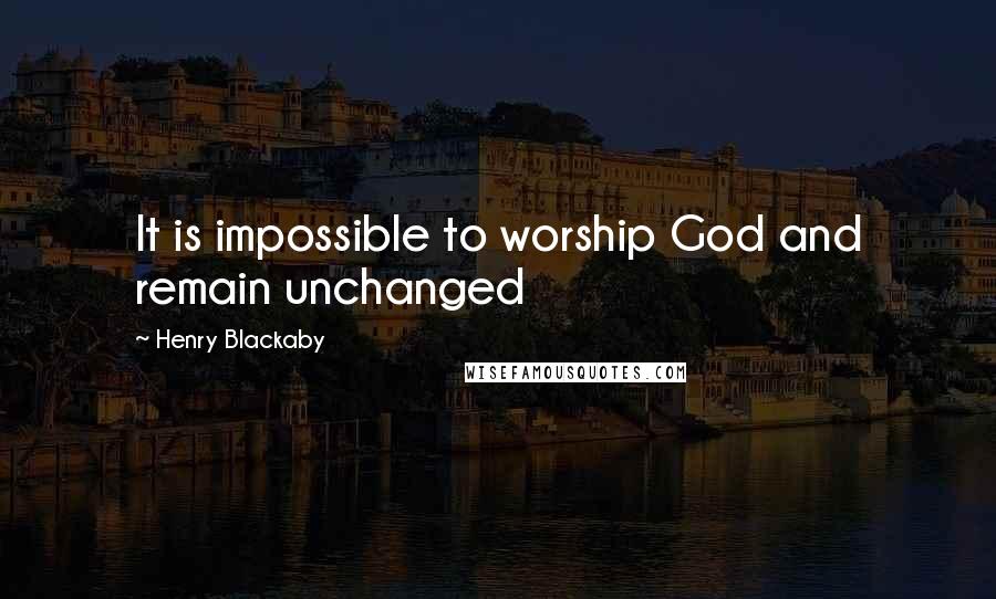Henry Blackaby Quotes: It is impossible to worship God and remain unchanged