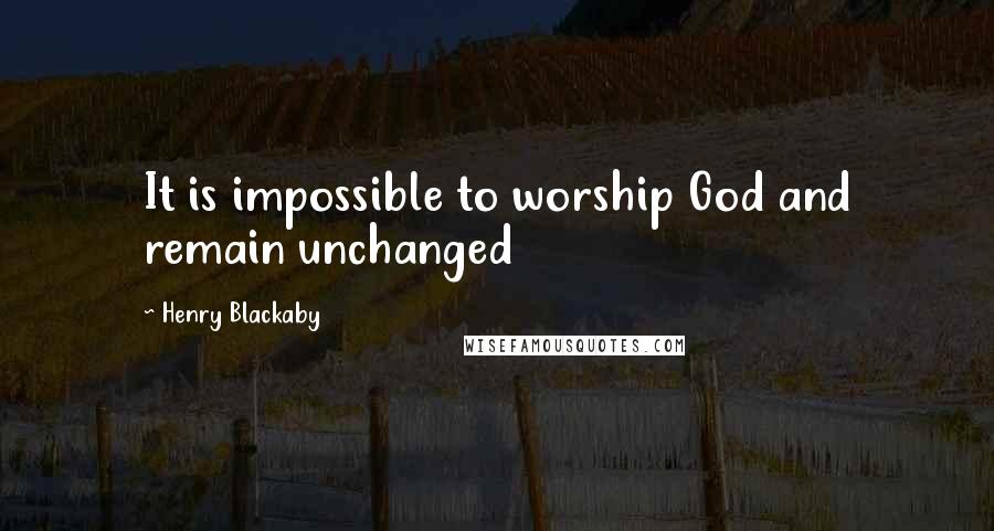 Henry Blackaby Quotes: It is impossible to worship God and remain unchanged