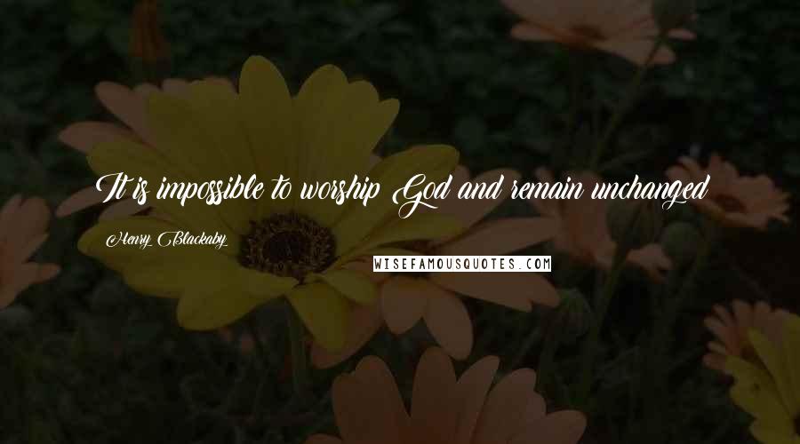 Henry Blackaby Quotes: It is impossible to worship God and remain unchanged