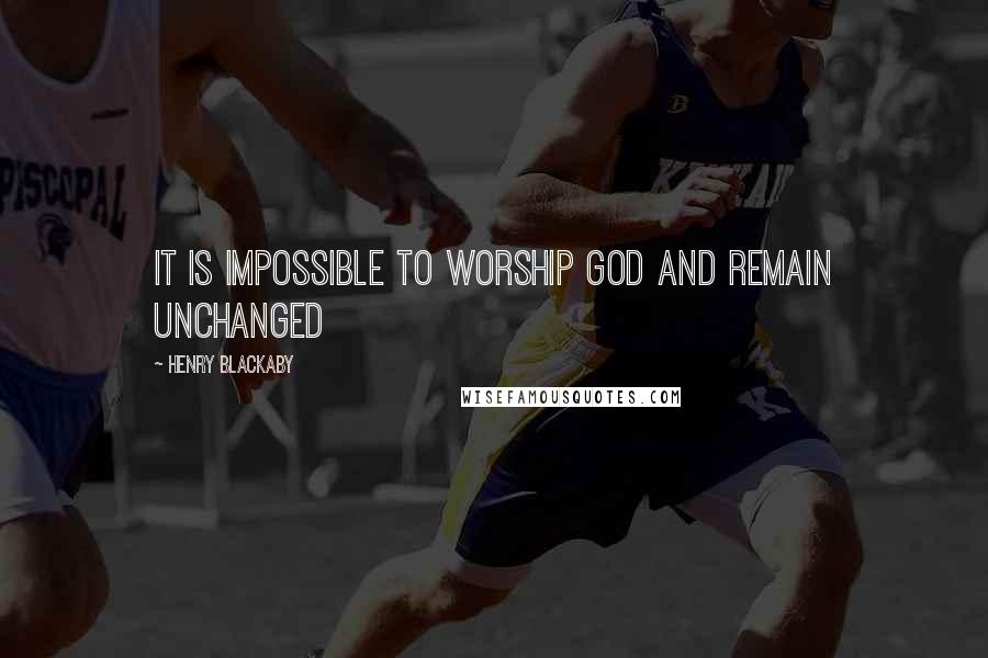 Henry Blackaby Quotes: It is impossible to worship God and remain unchanged