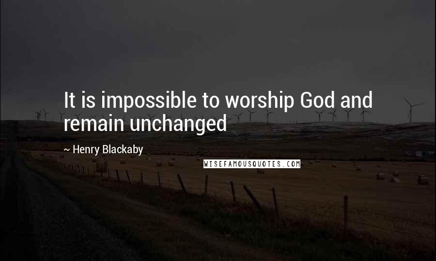 Henry Blackaby Quotes: It is impossible to worship God and remain unchanged