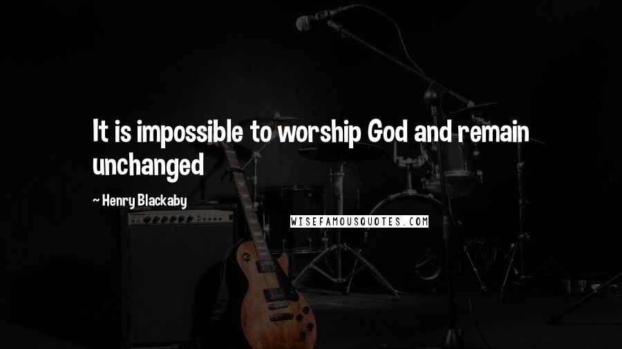 Henry Blackaby Quotes: It is impossible to worship God and remain unchanged