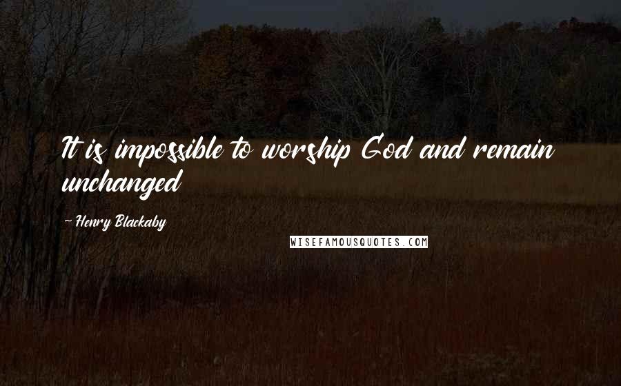Henry Blackaby Quotes: It is impossible to worship God and remain unchanged