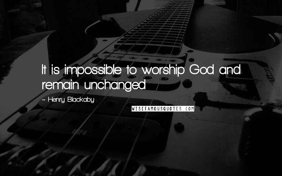 Henry Blackaby Quotes: It is impossible to worship God and remain unchanged
